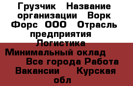 Грузчик › Название организации ­ Ворк Форс, ООО › Отрасль предприятия ­ Логистика › Минимальный оклад ­ 30 000 - Все города Работа » Вакансии   . Курская обл.